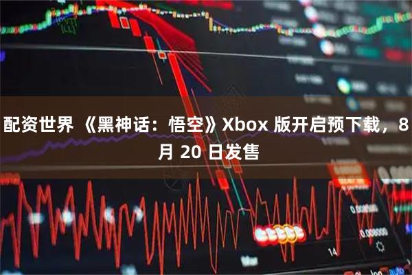 配资世界 《黑神话：悟空》Xbox 版开启预下载，8 月 20 日发售