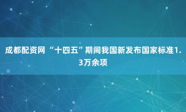 成都配资网 “十四五”期间我国新发布国家标准1.3万余项