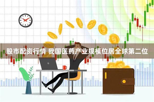 股市配资行情 我国医药产业规模位居全球第二位