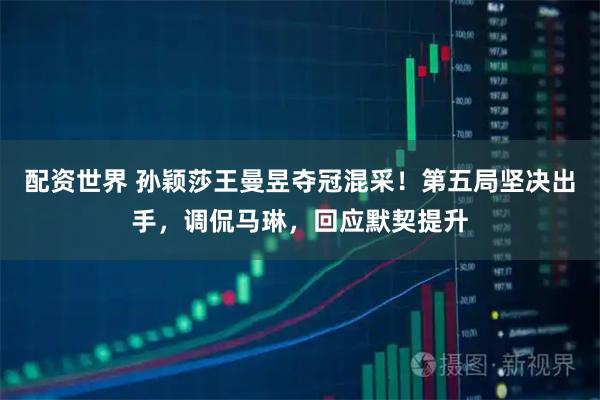 配资世界 孙颖莎王曼昱夺冠混采！第五局坚决出手，调侃马琳，回应默契提升