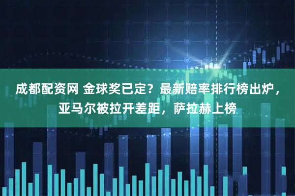 成都配资网 金球奖已定？最新赔率排行榜出炉，亚马尔被拉开差距，萨拉赫上榜