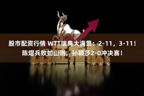股市配资行情 WTT瑞典大满贯：2-11，3-11！陈熠兵败如山倒，孙颖莎2-0冲决赛！