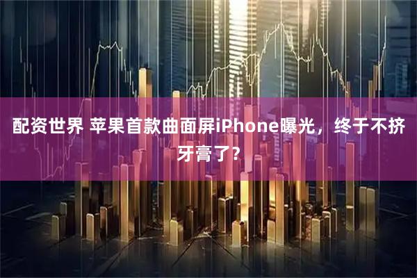 配资世界 苹果首款曲面屏iPhone曝光，终于不挤牙膏了？