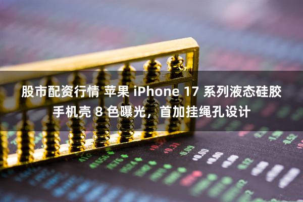 股市配资行情 苹果 iPhone 17 系列液态硅胶手机壳 8 色曝光，首加挂绳孔设计