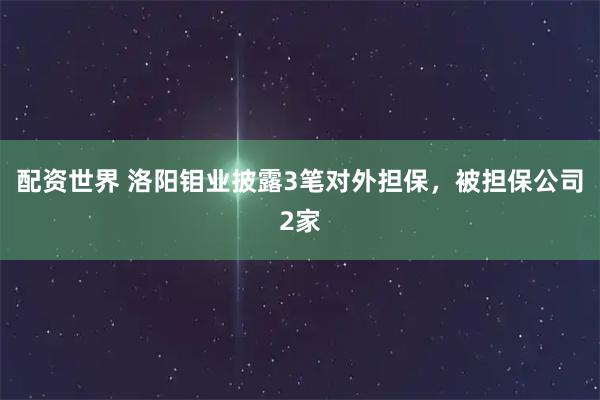 配资世界 洛阳钼业披露3笔对外担保，被担保公司2家