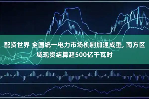 配资世界 全国统一电力市场机制加速成型, 南方区域现货结算超500亿千瓦时
