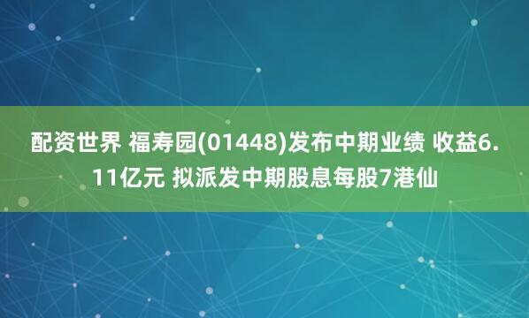 配资世界 福寿园(01448)发布中期业绩 收益6.11亿元 拟派发中期股息每股7港仙