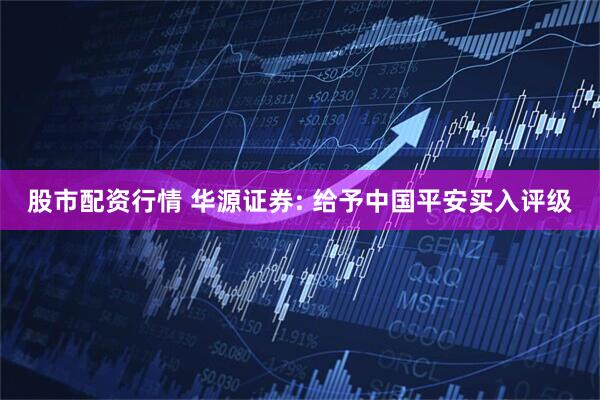 股市配资行情 华源证券: 给予中国平安买入评级