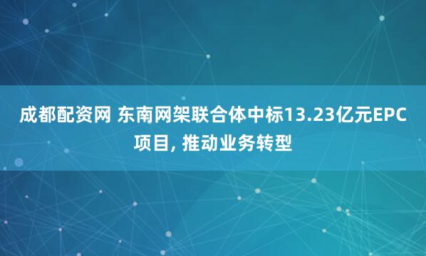 成都配资网 东南网架联合体中标13.23亿元EPC项目, 推动业务转型