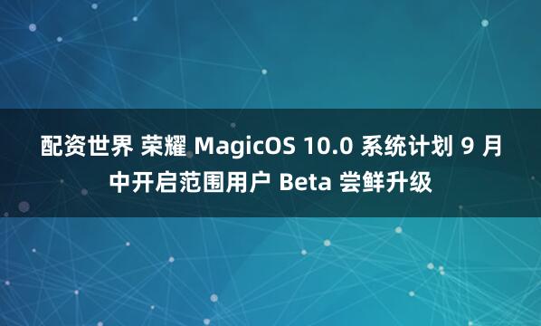 配资世界 荣耀 MagicOS 10.0 系统计划 9 月中开启范围用户 Beta 尝鲜升级