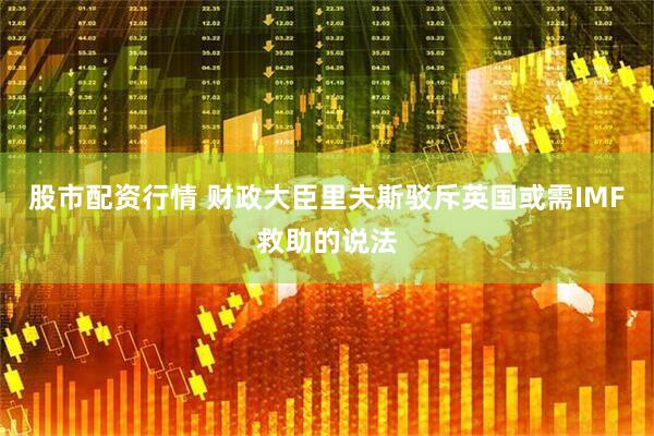 股市配资行情 财政大臣里夫斯驳斥英国或需IMF救助的说法