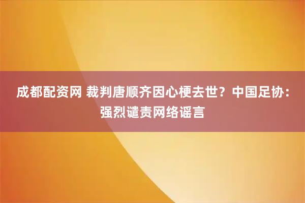 成都配资网 裁判唐顺齐因心梗去世？中国足协：强烈谴责网络谣言