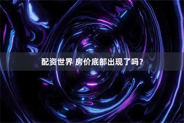 配资世界 房价底部出现了吗？