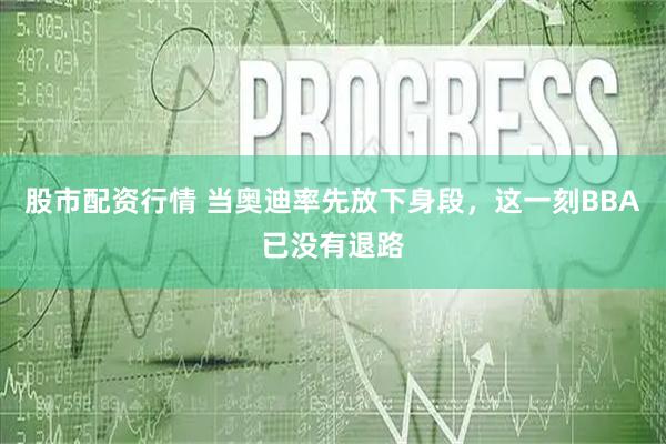 股市配资行情 当奥迪率先放下身段，这一刻BBA已没有退路