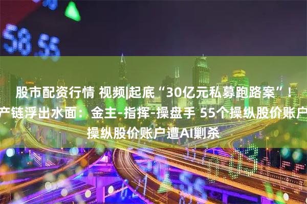 股市配资行情 视频|起底“30亿元私募跑路案”！完整黑灰产链浮出水面：金主-指挥-操盘手 55个操纵股价账户遭AI剿杀