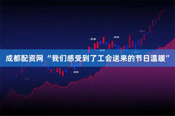成都配资网 “我们感受到了工会送来的节日温暖”