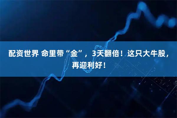 配资世界 命里带“金”，3天翻倍！这只大牛股，再迎利好！