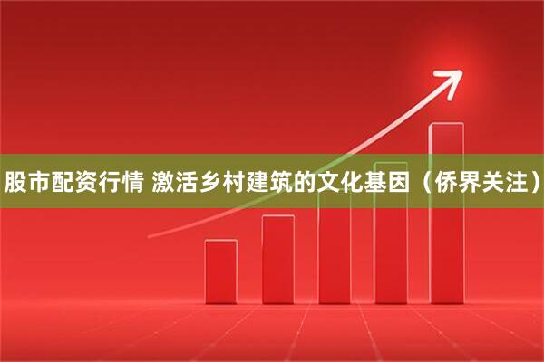 股市配资行情 激活乡村建筑的文化基因（侨界关注）