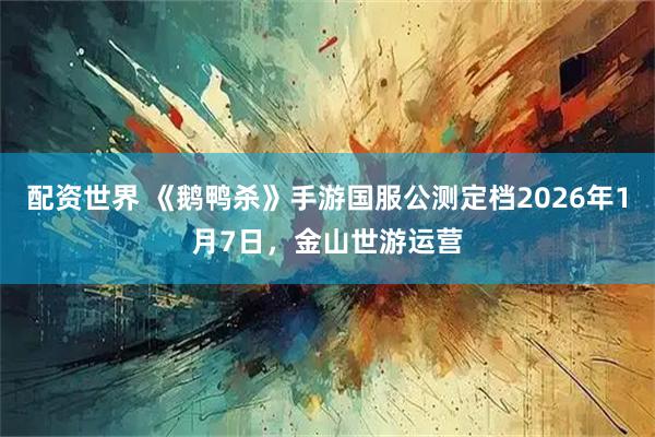 配资世界 《鹅鸭杀》手游国服公测定档2026年1月7日，金山世游运营