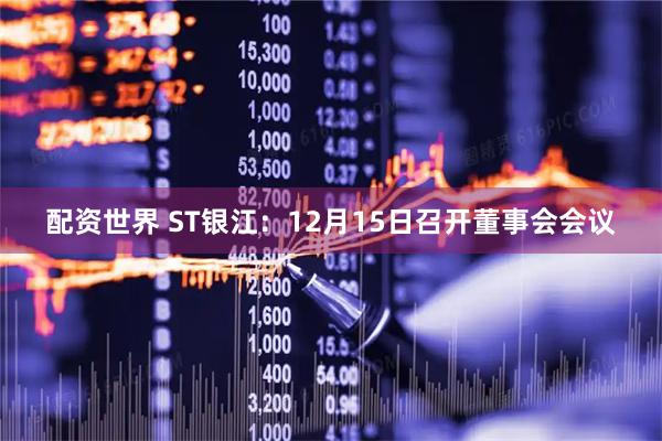 配资世界 ST银江：12月15日召开董事会会议