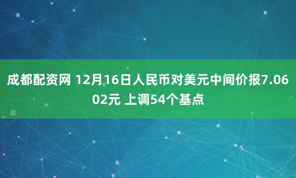 成都配资网 12月16日人民币对美元中间价报7.0602元 上调54个基点