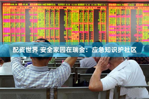 配资世界 安全家园在瑞金：应急知识护社区