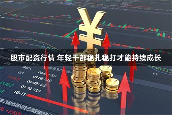 股市配资行情 年轻干部稳扎稳打才能持续成长
