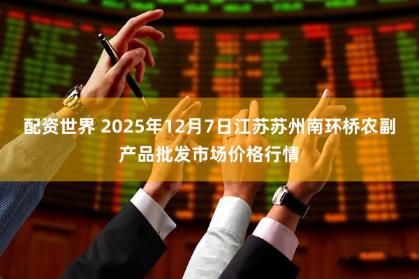 配资世界 2025年12月7日江苏苏州南环桥农副产品批发市场价格行情