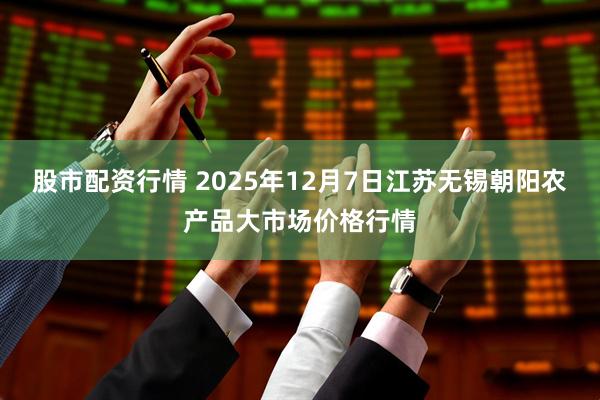 股市配资行情 2025年12月7日江苏无锡朝阳农产品大市场价格行情