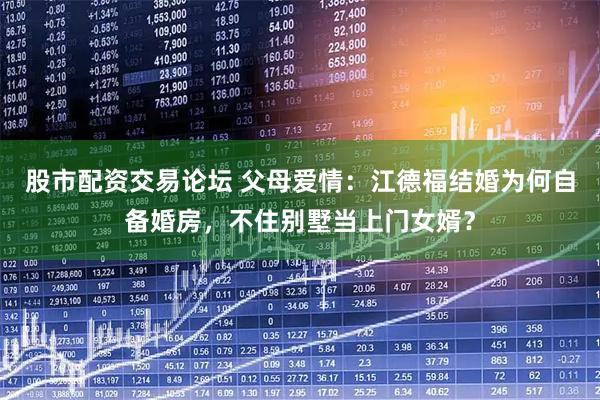 股市配资交易论坛 父母爱情：江德福结婚为何自备婚房，不住别墅当上门女婿？