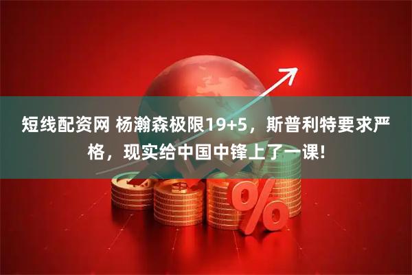 短线配资网 杨瀚森极限19+5，斯普利特要求严格，现实给中国中锋上了一课!