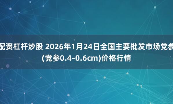配资杠杆炒股 2026年1月24日全国主要批发市场党参(党参0.4-0.6cm)价格行情