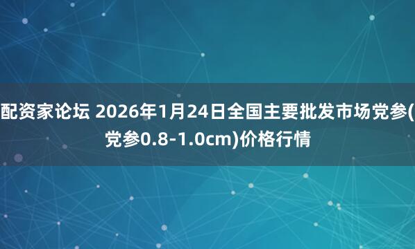 配资家论坛 2026年1月24日全国主要批发市场党参(党参0.8-1.0cm)价格行情
