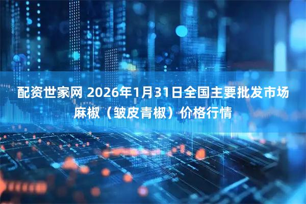 配资世家网 2026年1月31日全国主要批发市场麻椒（皱皮青椒）价格行情
