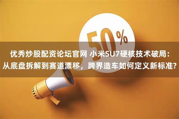 优秀炒股配资论坛官网 小米SU7硬核技术破局：从底盘拆解到赛道漂移，跨界造车如何定义新标准?