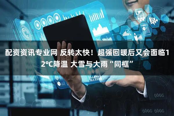 配资资讯专业网 反转太快！超强回暖后又会面临12℃降温 大雪与大雨“同框”