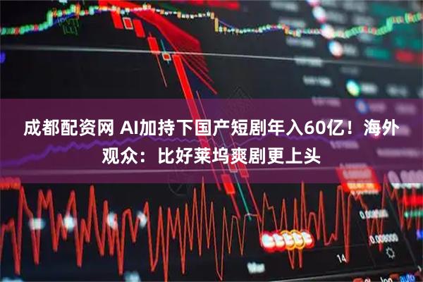 成都配资网 AI加持下国产短剧年入60亿！海外观众：比好莱坞爽剧更上头