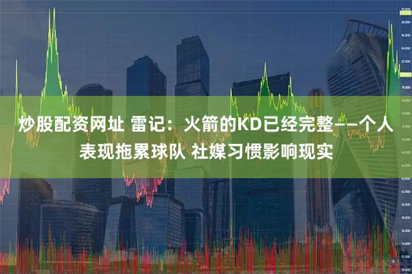 炒股配资网址 雷记：火箭的KD已经完整——个人表现拖累球队 社媒习惯影响现实