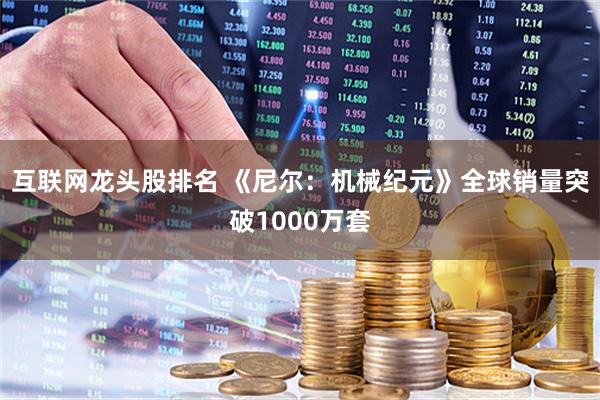 互联网龙头股排名 《尼尔：机械纪元》全球销量突破1000万套