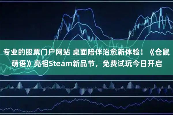 专业的股票门户网站 桌面陪伴治愈新体验！《仓鼠萌语》亮相Steam新品节，免费试玩今日开启
