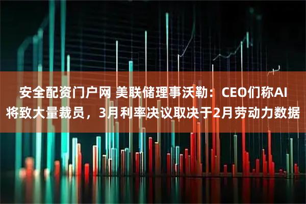 安全配资门户网 美联储理事沃勒：CEO们称AI将致大量裁员，3月利率决议取决于2月劳动力数据