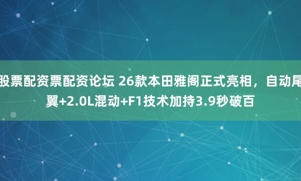 股票配资票配资论坛 26款本田雅阁正式亮相，自动尾翼+2.0L混动+F1技术加持3.9秒破百