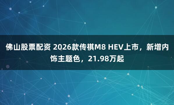 佛山股票配资 2026款传祺M8 HEV上市，新增内饰主题色，21.98万起