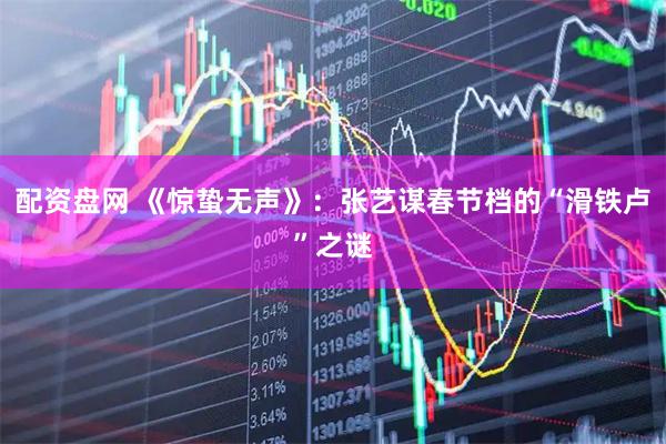 配资盘网 《惊蛰无声》：张艺谋春节档的“滑铁卢”之谜