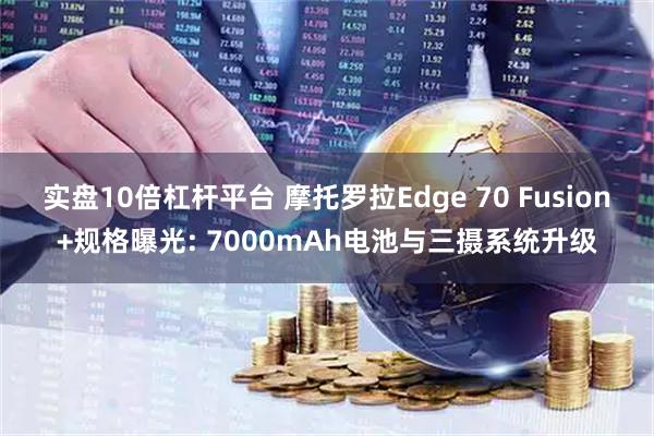 实盘10倍杠杆平台 摩托罗拉Edge 70 Fusion+规格曝光: 7000mAh电池与三摄系统升级