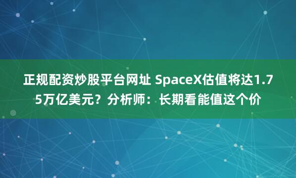 正规配资炒股平台网址 SpaceX估值将达1.75万亿美元？分析师：长期看能值这个价