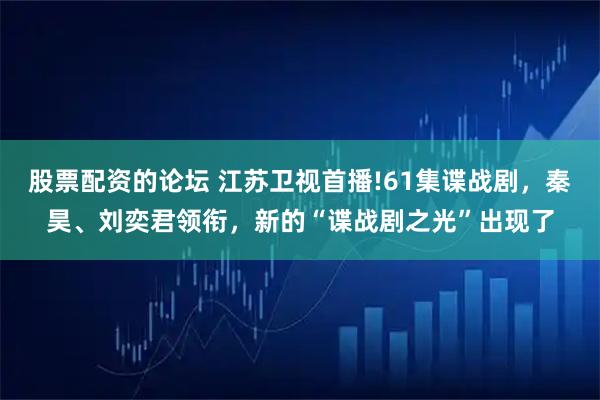 股票配资的论坛 江苏卫视首播!61集谍战剧，秦昊、刘奕君领衔，新的“谍战剧之光”出现了