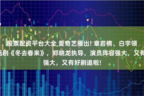 股票配资平台大全 爱奇艺播出! 章若楠、白宇领衔都市生活剧《冬去春来》，郑晓龙执导，演员阵容强大，又有好剧追啦!