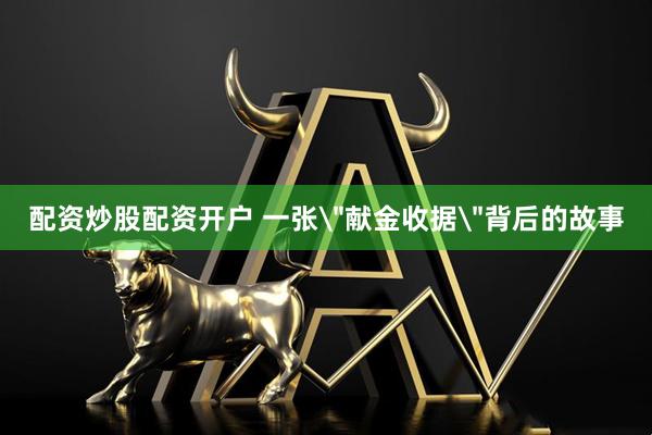 配资炒股配资开户 一张＂献金收据＂背后的故事
