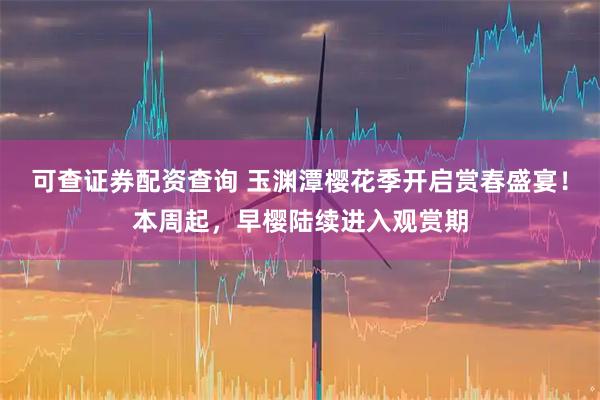 可查证券配资查询 玉渊潭樱花季开启赏春盛宴！本周起，早樱陆续进入观赏期